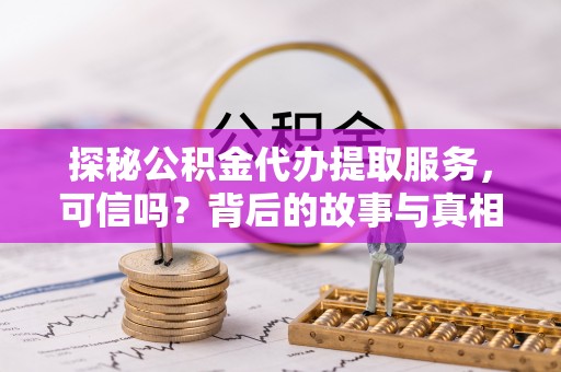 江阳探秘公积金代办提取服务，可信吗？背后的故事与真相