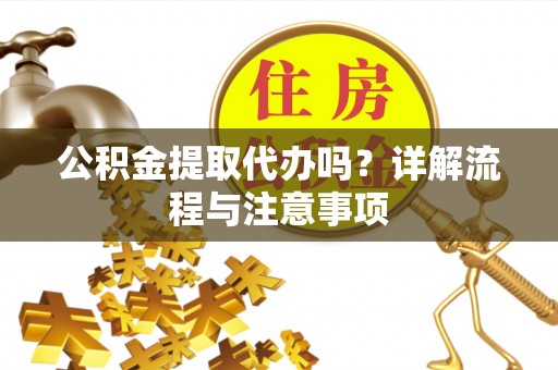 江阳公积金提取代办吗？详解流程与注意事项
