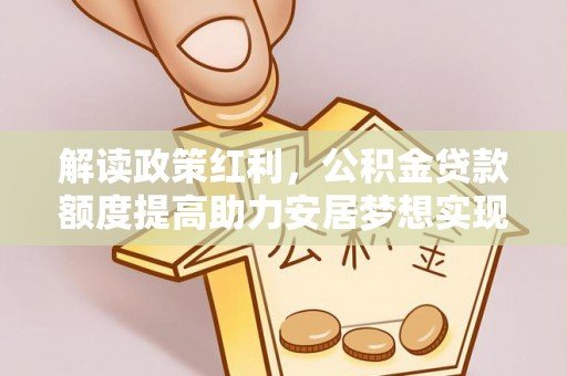 江阳解读政策红利，公积金贷款额度提高助力安居梦想实现