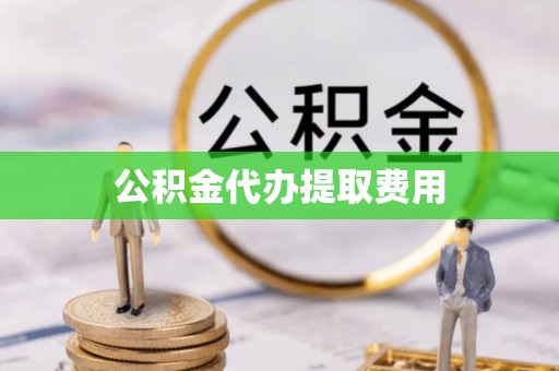 江阳公积金代办提取费用