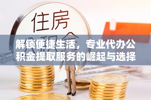 江阳解锁便捷生活，专业代办公积金提取服务的崛起与选择