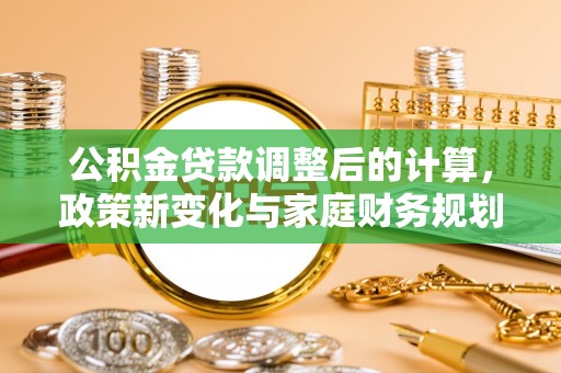 江阳公积金贷款调整后的计算，政策新变化与家庭财务规划