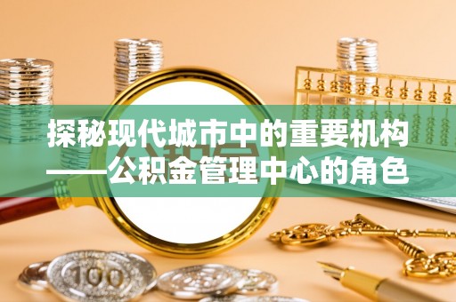 江阳探秘现代城市中的重要机构——公积金管理中心的角色与使命