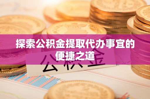 江阳探索公积金提取代办事宜的便捷之道