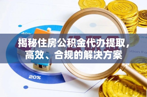 江阳揭秘住房公积金代办提取，高效、合规的解决方案