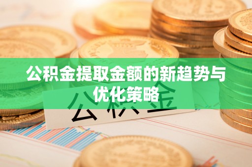 江阳公积金提取金额的新趋势与优化策略