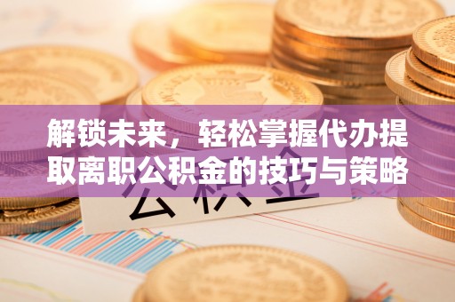 江阳解锁未来，轻松掌握代办提取离职公积金的技巧与策略