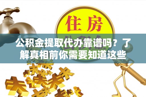 江阳公积金提取代办靠谱吗？了解真相前你需要知道这些