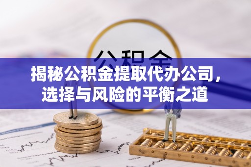 江阳揭秘公积金提取代办公司，选择与风险的平衡之道