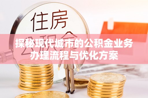江阳探秘现代城市的公积金业务办理流程与优化方案