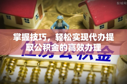 江阳掌握技巧，轻松实现代办提取公积金的高效办理