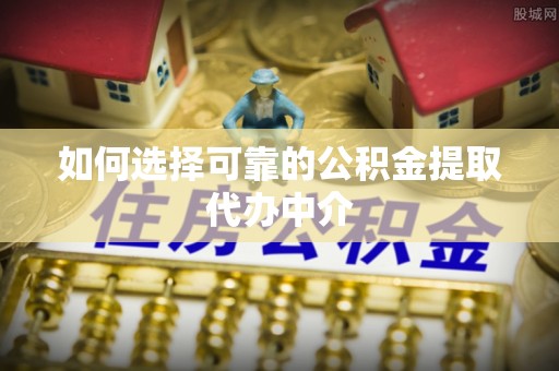 江阳如何选择可靠的公积金提取代办中介