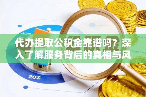 江阳代办提取公积金靠谱吗？深入了解服务背后的真相与风险