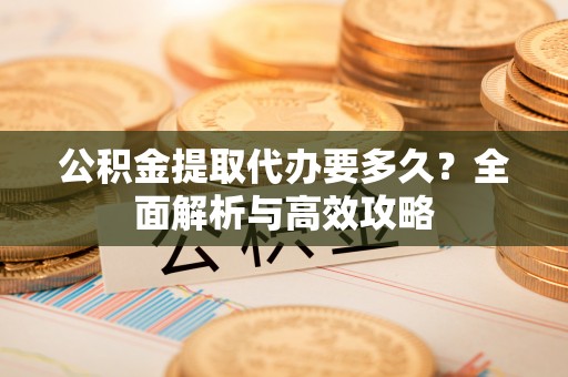 江阳公积金提取代办要多久？全面解析与高效攻略