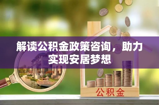 江阳解读公积金政策咨询，助力实现安居梦想