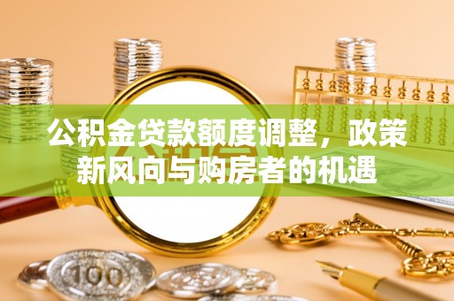 江阳公积金贷款额度调整，政策新风向与购房者的机遇