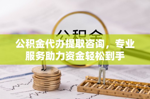 江阳公积金代办提取咨询，专业服务助力资金轻松到手