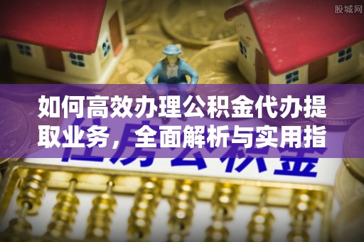 江阳如何高效办理公积金代办提取业务，全面解析与实用指南
