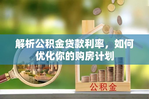 江阳解析公积金贷款利率，如何优化你的购房计划