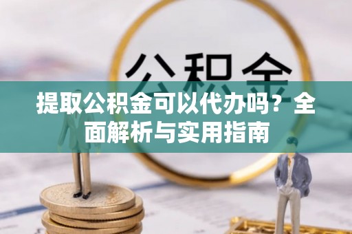 江阳提取公积金可以代办吗？全面解析与实用指南