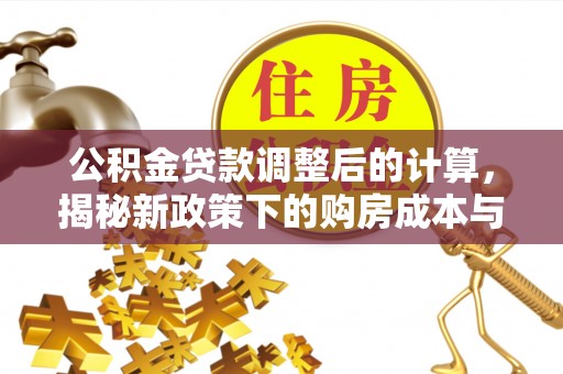 江阳公积金贷款调整后的计算，揭秘新政策下的购房成本与规划策略