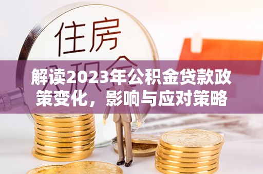 江阳解读2023年公积金贷款政策变化，影响与应对策略