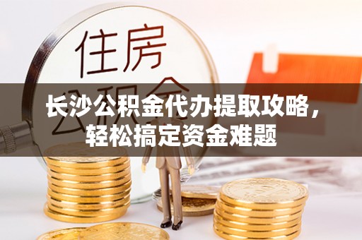 江阳长沙公积金代办提取攻略，轻松搞定资金难题
