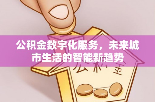 江阳公积金数字化服务，未来城市生活的智能新趋势