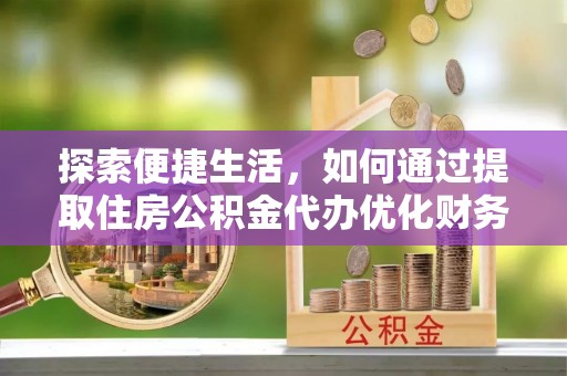 江阳探索便捷生活，如何通过提取住房公积金代办优化财务规划