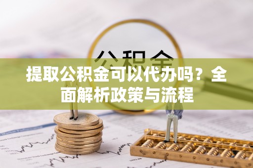 江阳提取公积金可以代办吗？全面解析政策与流程