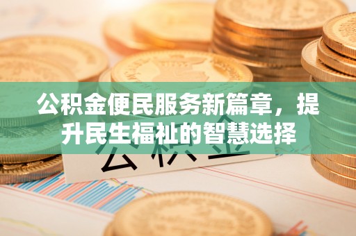 江阳公积金便民服务新篇章，提升民生福祉的智慧选择