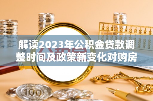 江阳解读2023年公积金贷款调整时间及政策新变化对购房的影响