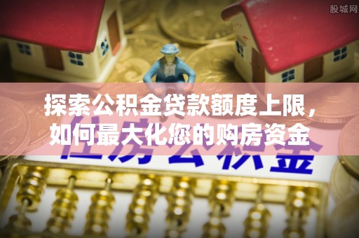 江阳探索公积金贷款额度上限，如何最大化您的购房资金