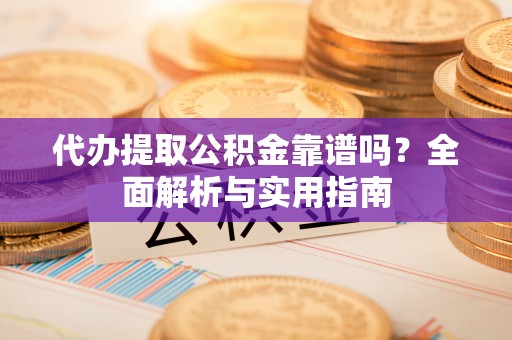 江阳代办提取公积金靠谱吗？全面解析与实用指南