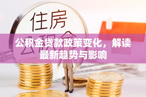 江阳公积金贷款政策变化，解读最新趋势与影响