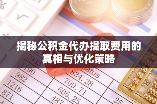 江阳揭秘公积金代办提取费用的真相与优化策略