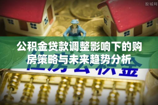 江阳公积金贷款调整影响下的购房策略与未来趋势分析