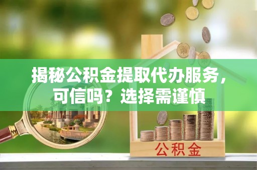江阳揭秘公积金提取代办服务，可信吗？选择需谨慎