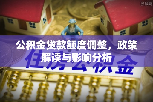 江阳公积金贷款额度调整，政策解读与影响分析