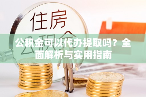 江阳公积金可以代办提取吗？全面解析与实用指南
