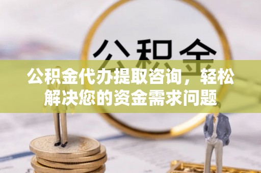 江阳公积金代办提取咨询，轻松解决您的资金需求问题