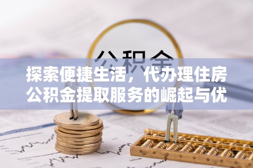 江阳探索便捷生活，代办理住房公积金提取服务的崛起与优势