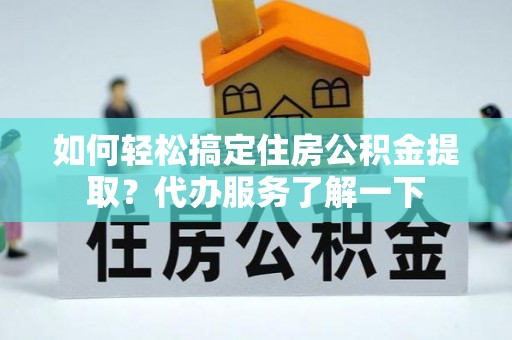 江阳如何轻松搞定住房公积金提取？代办服务了解一下