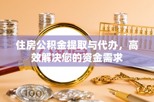 江阳住房公积金提取与代办，高效解决您的资金需求