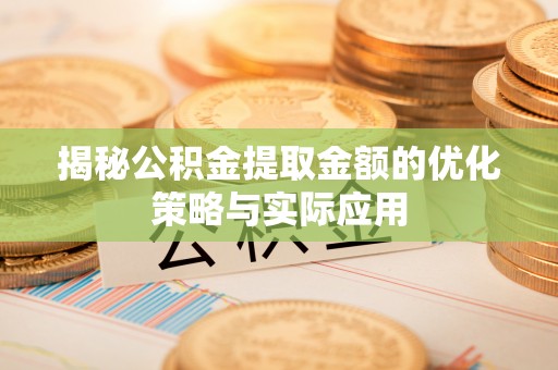 江阳揭秘公积金提取金额的优化策略与实际应用