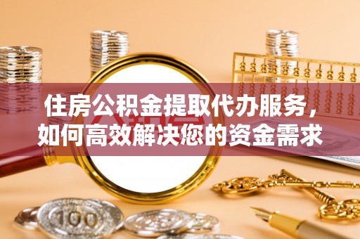 江阳住房公积金提取代办服务，如何高效解决您的资金需求