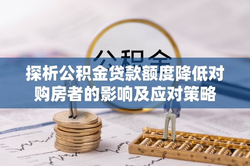 江阳探析公积金贷款额度降低对购房者的影响及应对策略