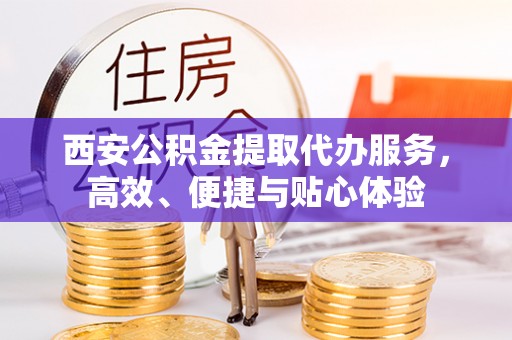 江阳西安公积金提取代办服务，高效、便捷与贴心体验