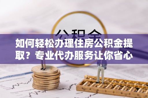 江阳如何轻松办理住房公积金提取？专业代办服务让你省心无忧