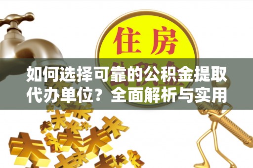 江阳如何选择可靠的公积金提取代办单位？全面解析与实用建议